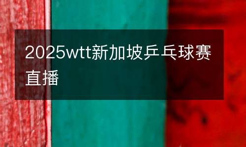 2025wtt新加坡乒乓球赛直播
