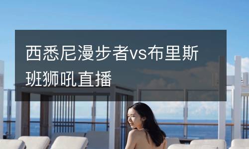 西悉尼漫步者vs布里斯班狮吼直播